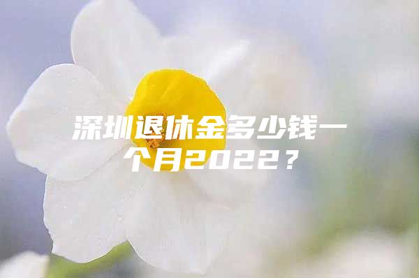 深圳退休金多少錢一個(gè)月2022？