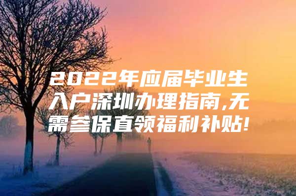 2022年應(yīng)屆畢業(yè)生入戶深圳辦理指南,無需參保直領(lǐng)福利補貼!