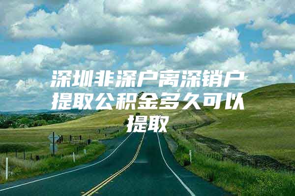 深圳非深戶離深銷戶提取公積金多久可以提取