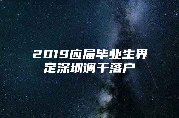 2019應屆畢業(yè)生界定深圳調干落戶