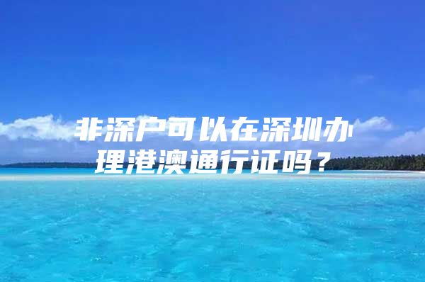 非深戶可以在深圳辦理港澳通行證嗎？