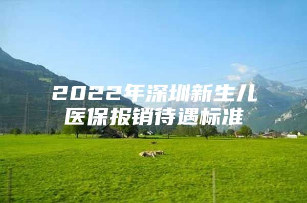 2022年深圳新生兒醫(yī)保報(bào)銷待遇標(biāo)準(zhǔn)