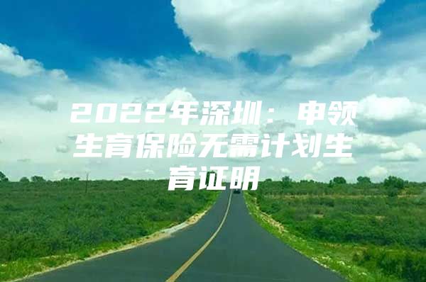 2022年深圳：申領(lǐng)生育保險(xiǎn)無(wú)需計(jì)劃生育證明