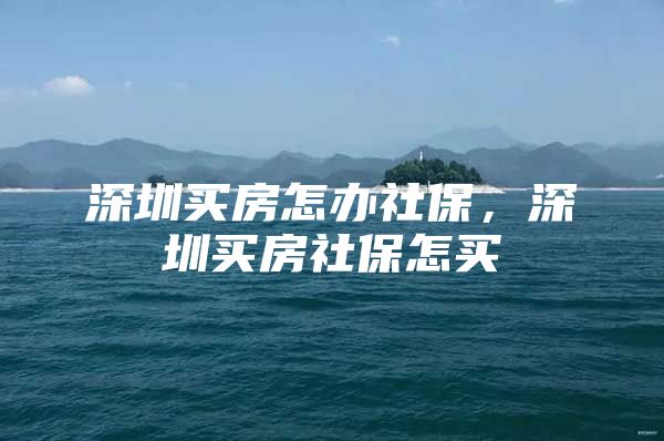 深圳買房怎辦社保，深圳買房社保怎買