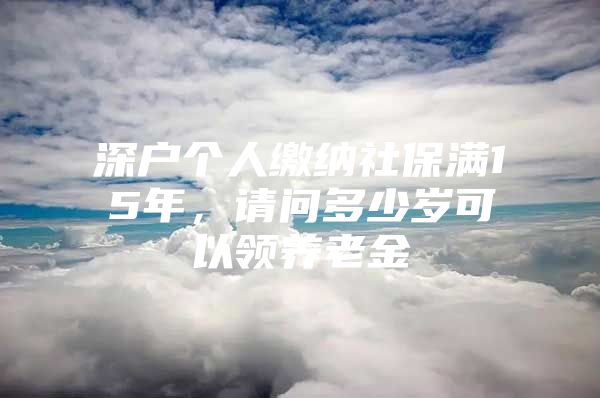 深戶個(gè)人繳納社保滿15年，請(qǐng)問多少歲可以領(lǐng)養(yǎng)老金