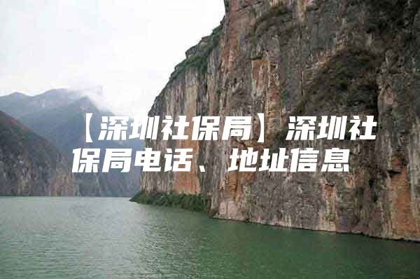 【深圳社保局】深圳社保局電話、地址信息