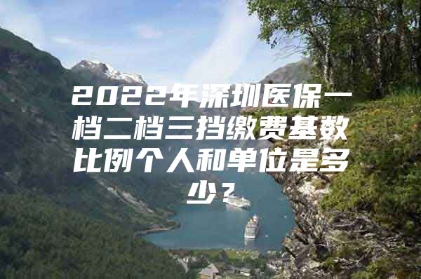 2022年深圳醫(yī)保一檔二檔三擋繳費(fèi)基數(shù)比例個(gè)人和單位是多少？