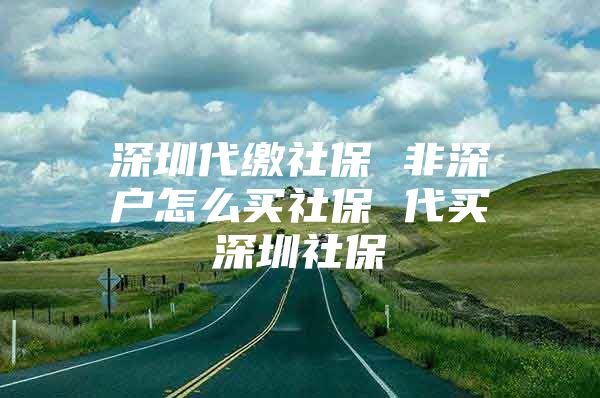 深圳代繳社保 非深戶怎么買社保 代買深圳社保