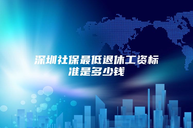 深圳社保最低退休工資標準是多少錢