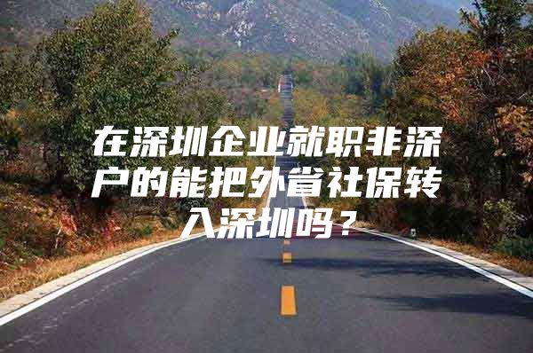 在深圳企業(yè)就職非深戶的能把外省社保轉(zhuǎn)入深圳嗎？