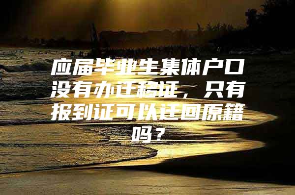 應(yīng)屆畢業(yè)生集體戶口沒有辦遷移證，只有報(bào)到證可以遷回原籍嗎？