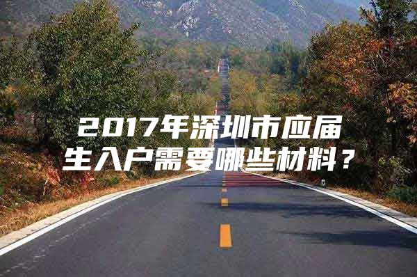 2017年深圳市應(yīng)屆生入戶需要哪些材料？