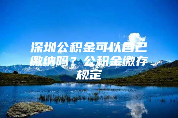 深圳公積金可以自己繳納嗎？公積金繳存規(guī)定