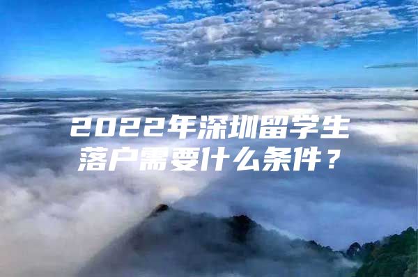 2022年深圳留學(xué)生落戶需要什么條件？