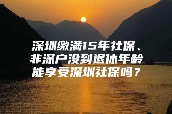 深圳繳滿15年社保、非深戶沒到退休年齡能享受深圳社保嗎？