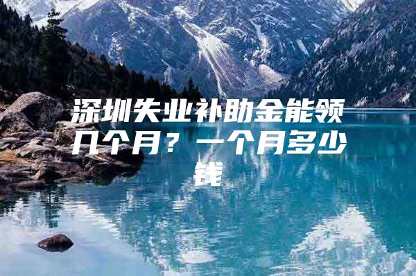 深圳失業(yè)補(bǔ)助金能領(lǐng)幾個(gè)月？一個(gè)月多少錢