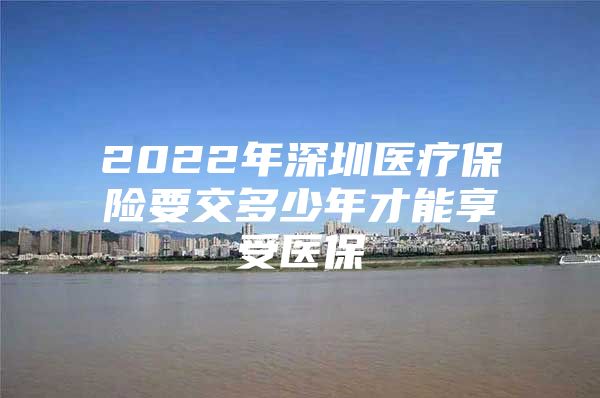 2022年深圳醫(yī)療保險(xiǎn)要交多少年才能享受醫(yī)保