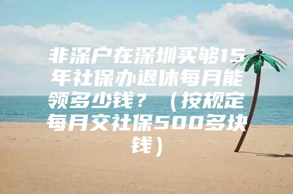 非深戶在深圳買夠15年社保辦退休每月能領(lǐng)多少錢？（按規(guī)定每月交社保500多塊錢）