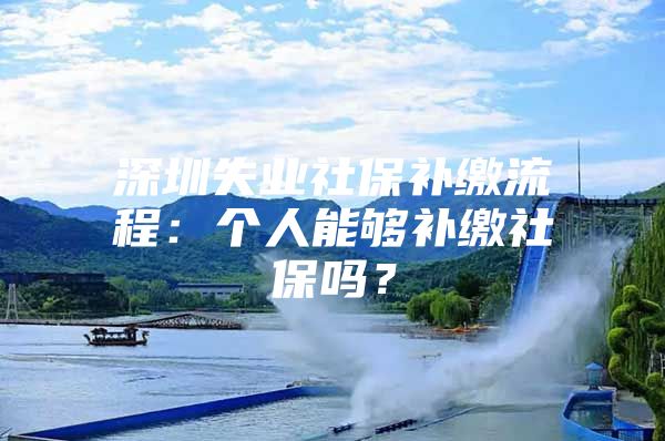 深圳失業(yè)社保補(bǔ)繳流程：個人能夠補(bǔ)繳社保嗎？