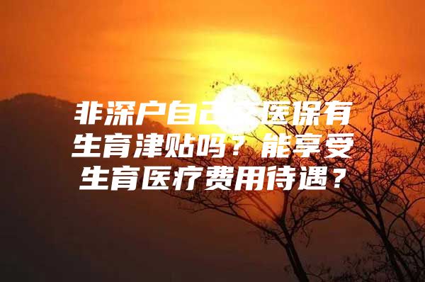 非深戶自己交醫(yī)保有生育津貼嗎？能享受生育醫(yī)療費用待遇？