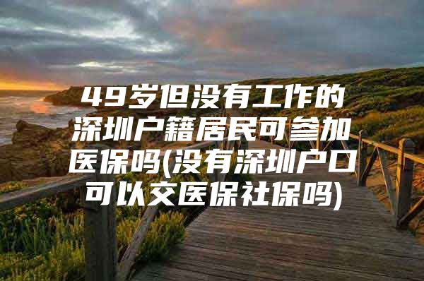 49歲但沒有工作的深圳戶籍居民可參加醫(yī)保嗎(沒有深圳戶口可以交醫(yī)保社保嗎)