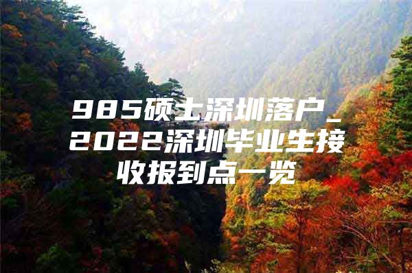 985碩士深圳落戶_2022深圳畢業(yè)生接收報(bào)到點(diǎn)一覽