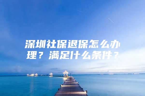 深圳社保退保怎么辦理？滿足什么條件？