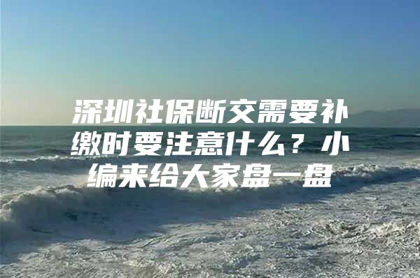 深圳社保斷交需要補(bǔ)繳時(shí)要注意什么？小編來(lái)給大家盤一盤