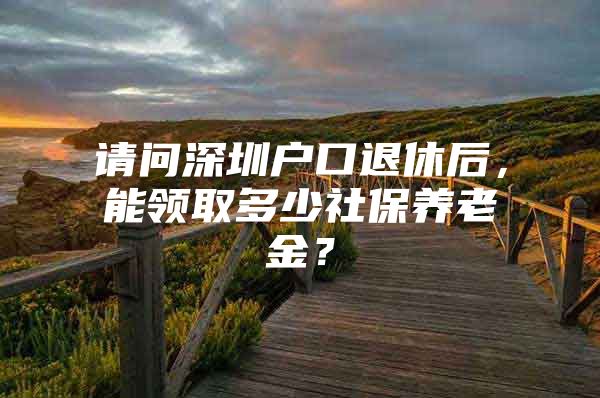 請問深圳戶口退休后，能領(lǐng)取多少社保養(yǎng)老金？