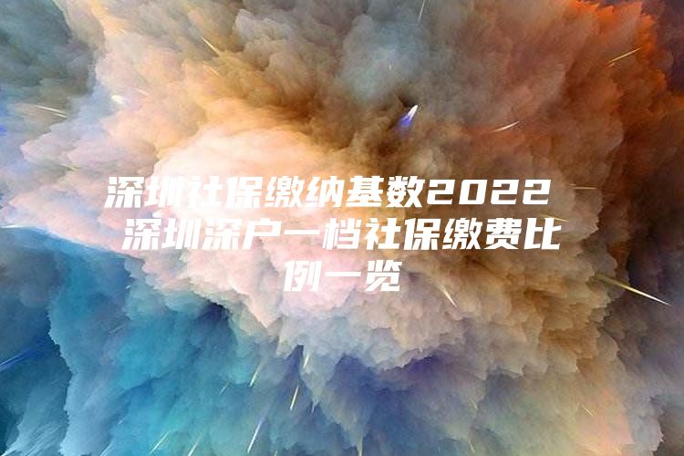 深圳社保繳納基數(shù)2022 深圳深戶一檔社保繳費(fèi)比例一覽