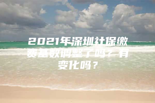 2021年深圳社保繳費(fèi)基數(shù)調(diào)整了嗎？有變化嗎？