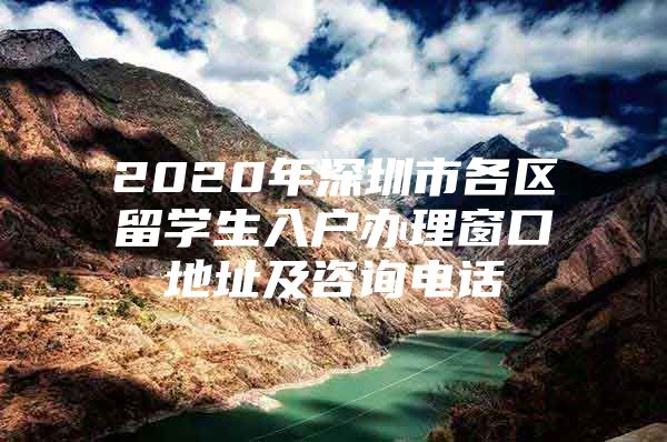 2020年深圳市各區(qū)留學生入戶辦理窗口地址及咨詢電話