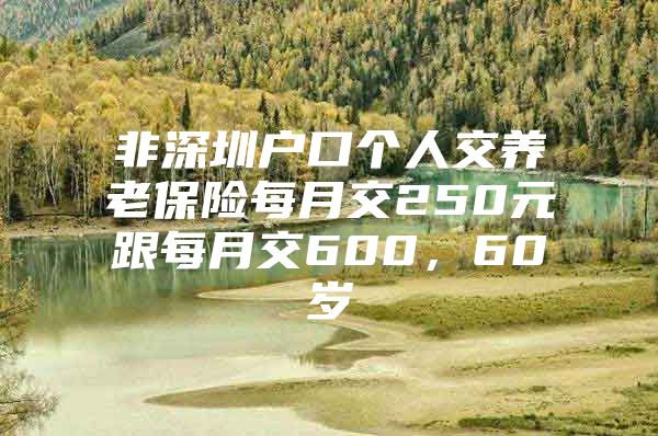 非深圳戶口個人交養(yǎng)老保險每月交250元跟每月交600，60歲