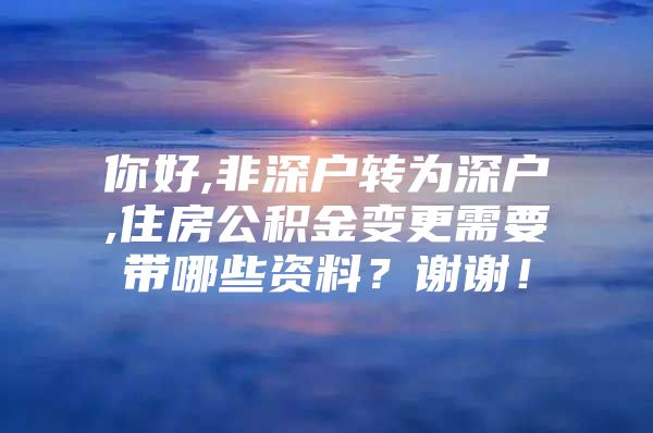 你好,非深戶轉(zhuǎn)為深戶,住房公積金變更需要帶哪些資料？謝謝！