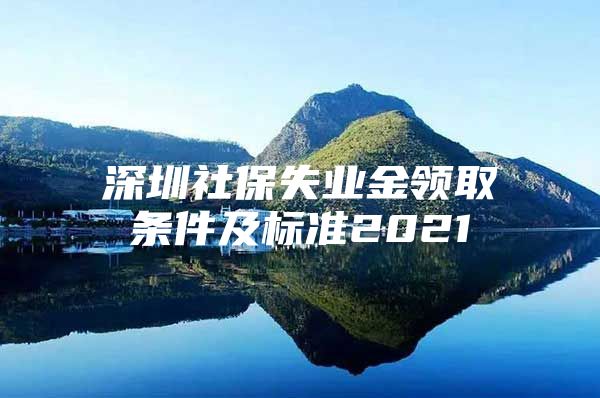 深圳社保失業(yè)金領(lǐng)取條件及標(biāo)準(zhǔn)2021