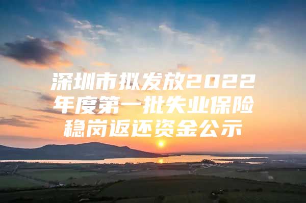 深圳市擬發(fā)放2022年度第一批失業(yè)保險(xiǎn)穩(wěn)崗返還資金公示