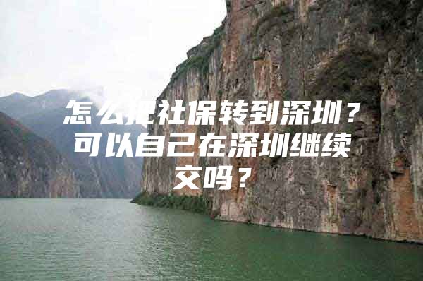 怎么把社保轉(zhuǎn)到深圳？可以自己在深圳繼續(xù)交嗎？