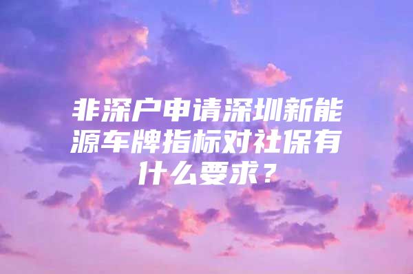 非深戶申請(qǐng)深圳新能源車牌指標(biāo)對(duì)社保有什么要求？