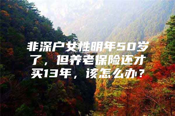 非深戶女性明年50歲了，但養(yǎng)老保險(xiǎn)還才買13年，該怎么辦？