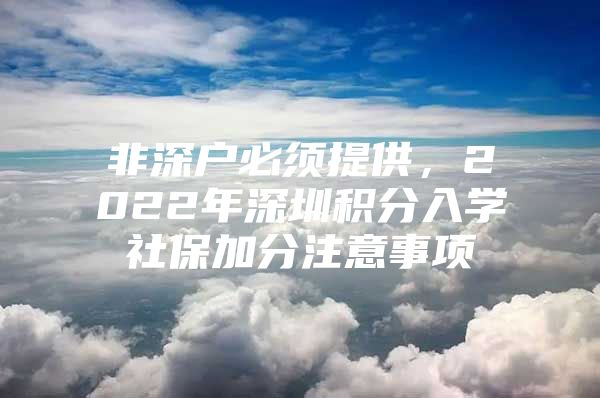 非深戶必須提供，2022年深圳積分入學(xué)社保加分注意事項(xiàng)