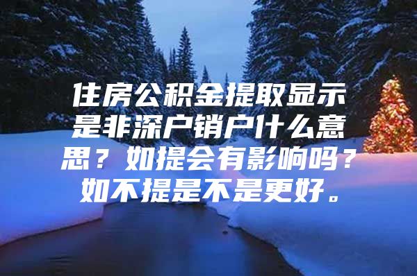 住房公積金提取顯示是非深戶銷戶什么意思？如提會有影響嗎？如不提是不是更好。