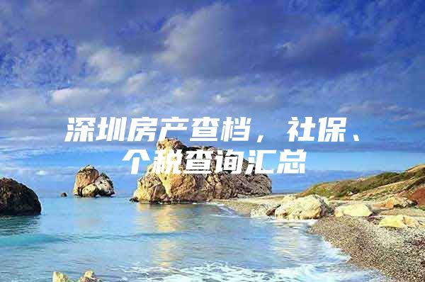 深圳房產(chǎn)查檔，社保、個稅查詢匯總