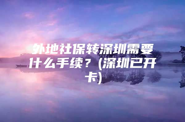 外地社保轉(zhuǎn)深圳需要什么手續(xù)？(深圳已開卡)