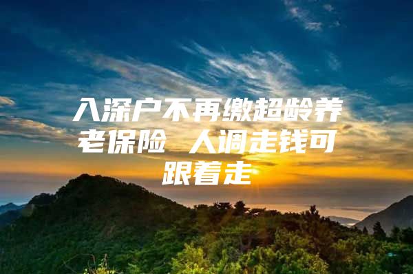 入深戶不再繳超齡養(yǎng)老保險 人調(diào)走錢可跟著走