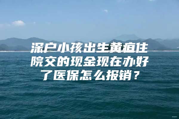 深戶小孩出生黃疸住院交的現(xiàn)金現(xiàn)在辦好了醫(yī)保怎么報(bào)銷？