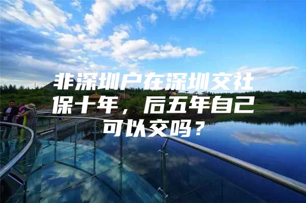 非深圳戶在深圳交社保十年，后五年自己可以交嗎？