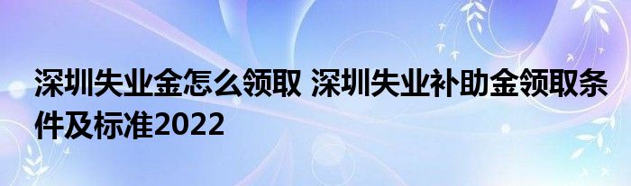 深圳失業(yè)金怎么領(lǐng)取 深圳失業(yè)補助金領(lǐng)取條件及標(biāo)準(zhǔn)2022