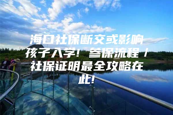 海口社保斷交或影響孩子入學! 參保流程／社保證明最全攻略在此!