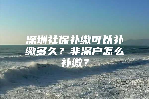 深圳社保補(bǔ)繳可以補(bǔ)繳多久？非深戶怎么補(bǔ)繳？