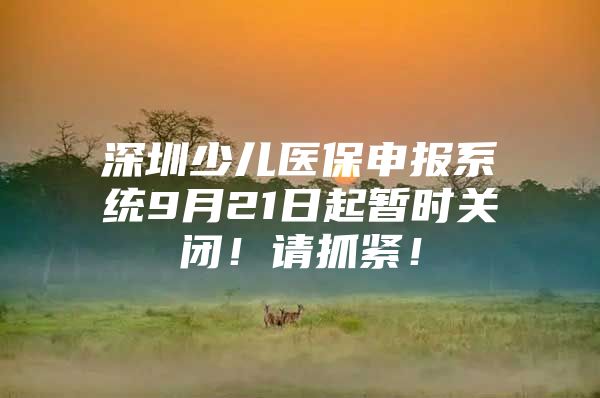 深圳少兒醫(yī)保申報系統(tǒng)9月21日起暫時關閉！請抓緊！